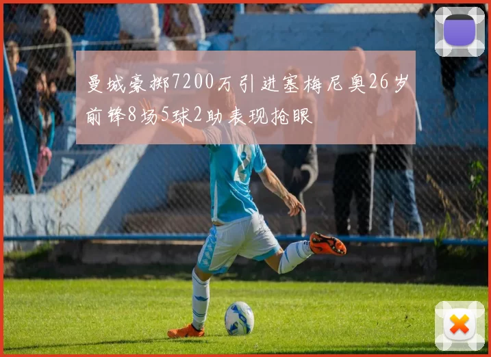 曼城豪掷7200万引进塞梅尼奥26岁前锋8场5球2助表现抢眼