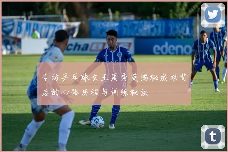 专访乒乓球女王周秀英揭秘成功背后的心路历程与训练秘诀