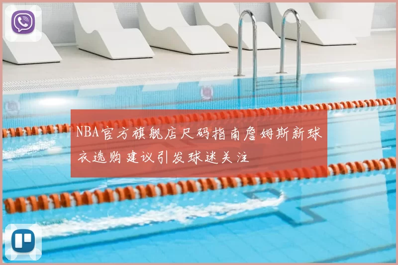 NBA官方旗舰店尺码指南詹姆斯新球衣选购建议引发球迷关注