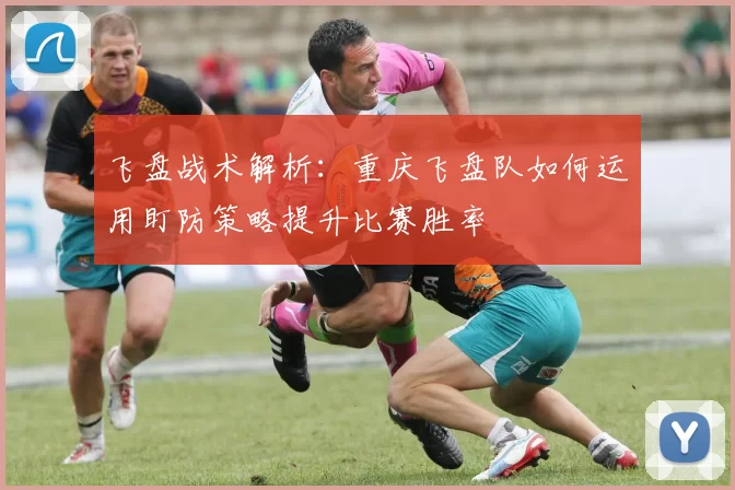 飞盘战术解析:重庆飞盘队如何运用盯防策略提升比赛胜率