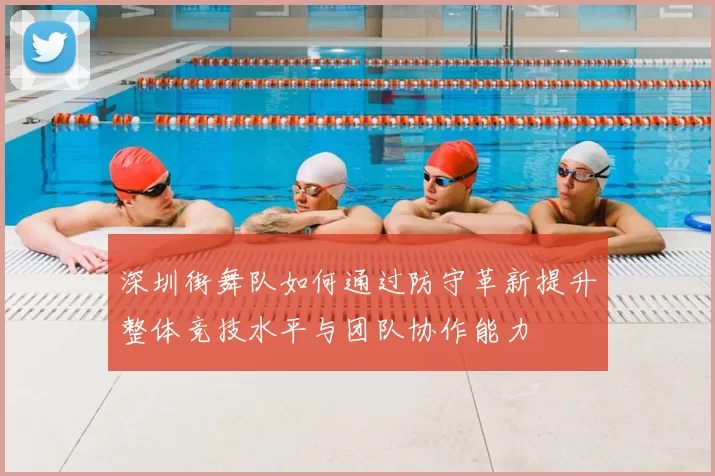 深圳街舞队如何通过防守革新提升整体竞技水平与团队协作能力