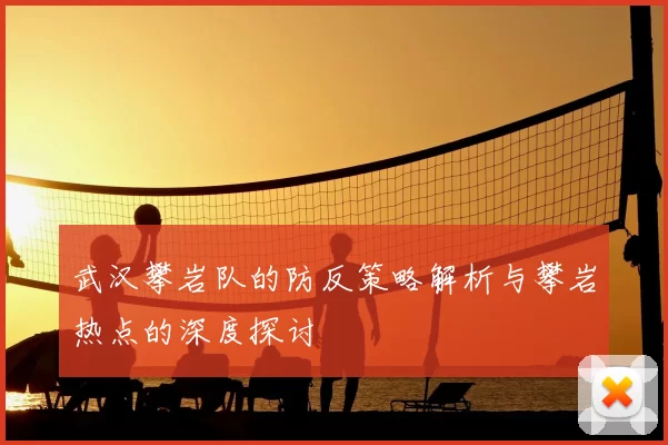 武汉攀岩队的防反策略解析与攀岩热点的深度探讨