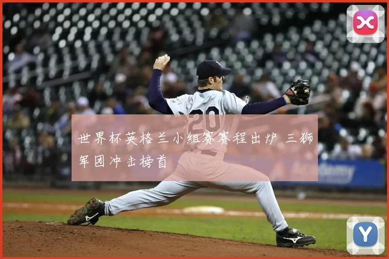 世界杯英格兰小组赛赛程出炉 三狮军团冲击榜首