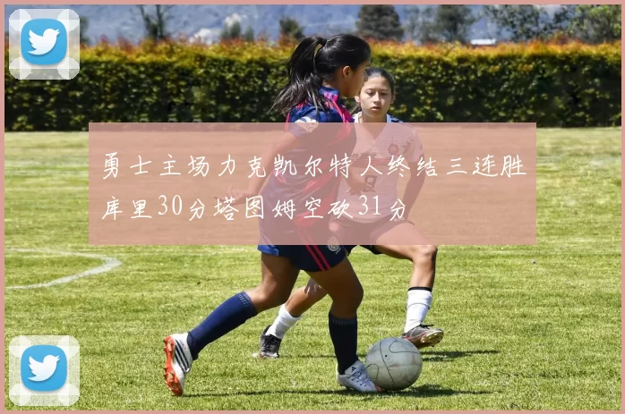 勇士主场力克凯尔特人终结三连胜库里30分塔图姆空砍31分