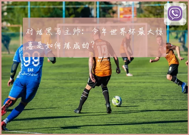 对话黑马主帅：今年世界杯最大惊喜是如何炼成的？