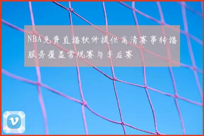 NBA免费直播软件提供高清赛事转播服务覆盖常规赛与季后赛