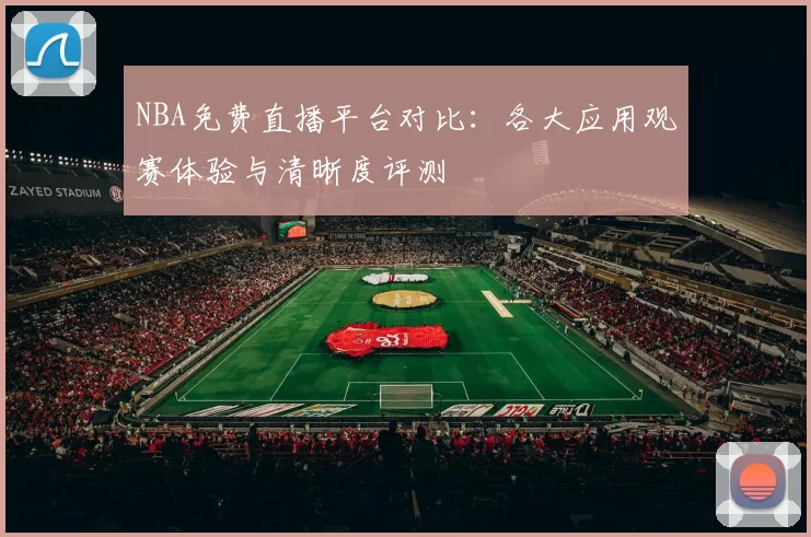 NBA免费直播平台对比：各大应用观赛体验与清晰度评测