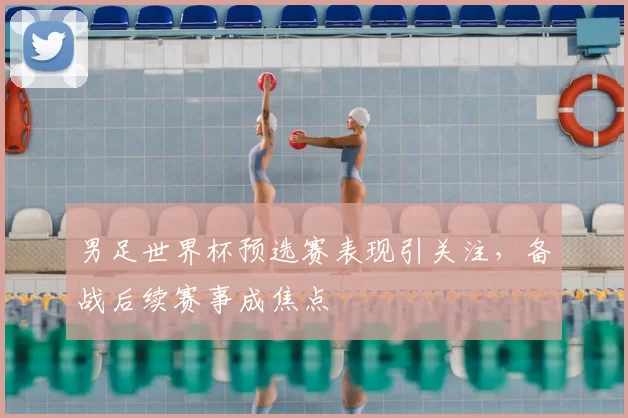 男足世界杯预选赛表现引关注,备战后续赛事成焦点