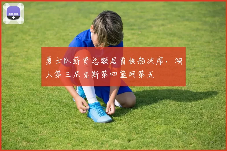 勇士队薪资总额居首快船次席，湖人第三尼克斯第四篮网第五