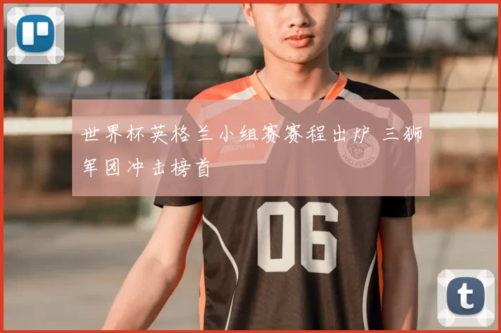 世界杯英格兰小组赛赛程出炉 三狮军团冲击榜首