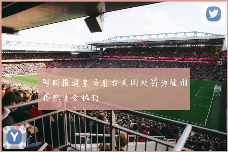 阿斯报道皇马看台关闭处罚为缓刑再犯才会执行