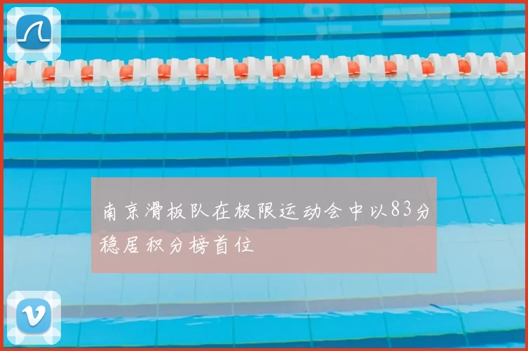 南京滑板队在极限运动会中以83分稳居积分榜首位