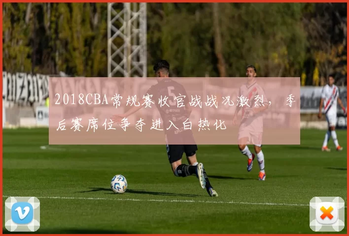 2018CBA常规赛收官战战况激烈,季后赛席位争夺进入白热化
