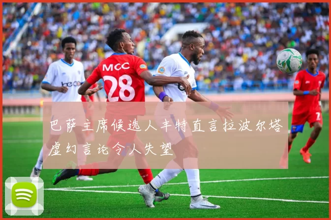 巴萨主席候选人丰特直言拉波尔塔虚幻言论令人失望