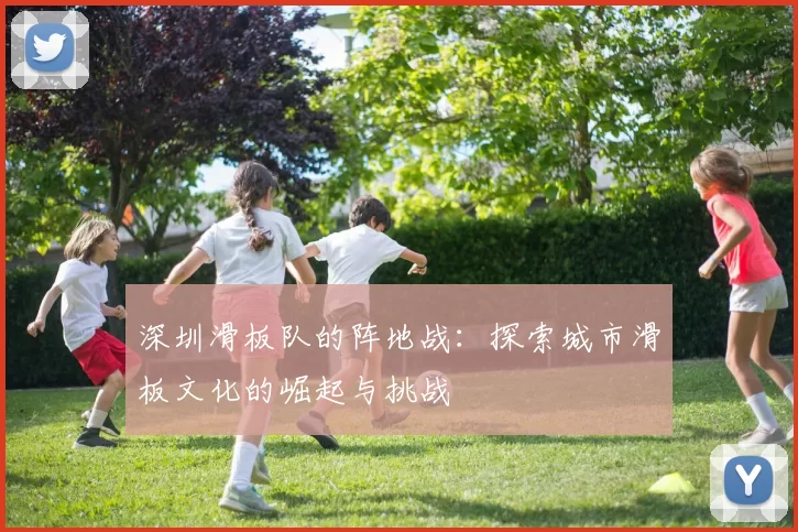 深圳滑板队的阵地战：探索城市滑板文化的崛起与挑战