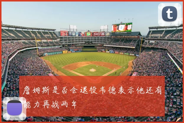 詹姆斯是否会退役韦德表示他还有能力再战两年