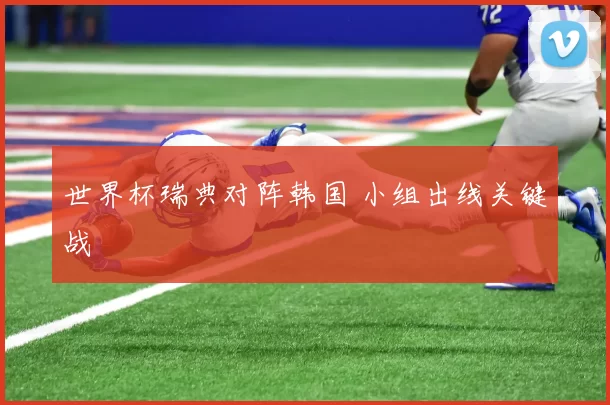 世界杯瑞典对阵韩国 小组出线关键战