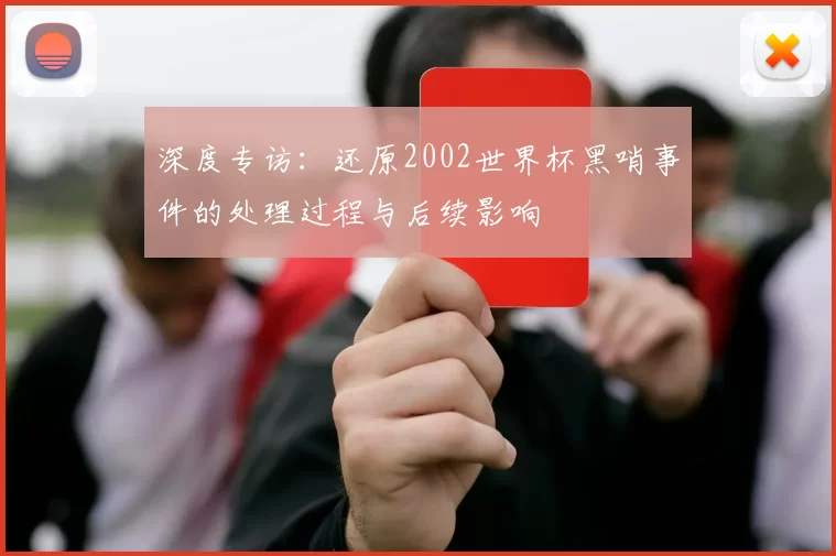 深度专访:还原2002世界杯黑哨事件的处理过程与后续影响