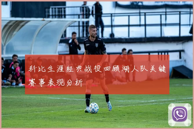 科比生涯经典战役回顾湖人队关键赛事表现分析