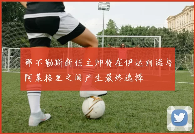 那不勒斯新任主帅将在伊达利诺与阿莱格里之间产生最终选择