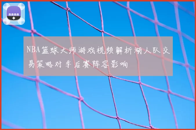 NBA篮球大师游戏视频解析湖人队交易策略对季后赛阵容影响