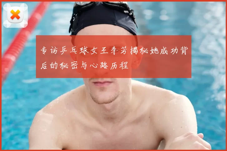 专访乒乓球女王李芳揭秘她成功背后的秘密与心路历程