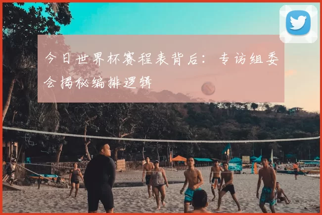 今日世界杯赛程表背后：专访组委会揭秘编排逻辑