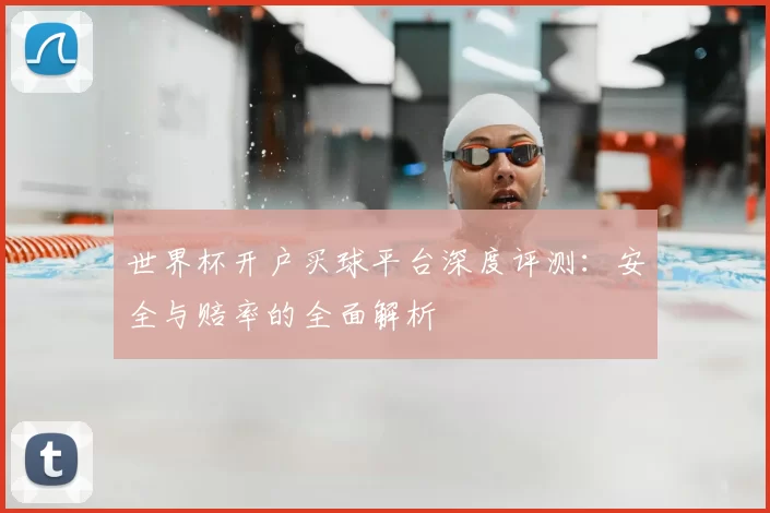 世界杯开户买球平台深度评测：安全与赔率的全面解析