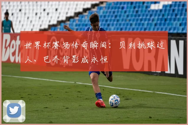 世界杯赛场传奇瞬间：贝利挑球过人、巴乔背影成永恒