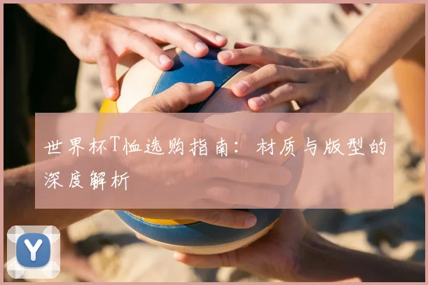 世界杯T恤选购指南：材质与版型的深度解析
