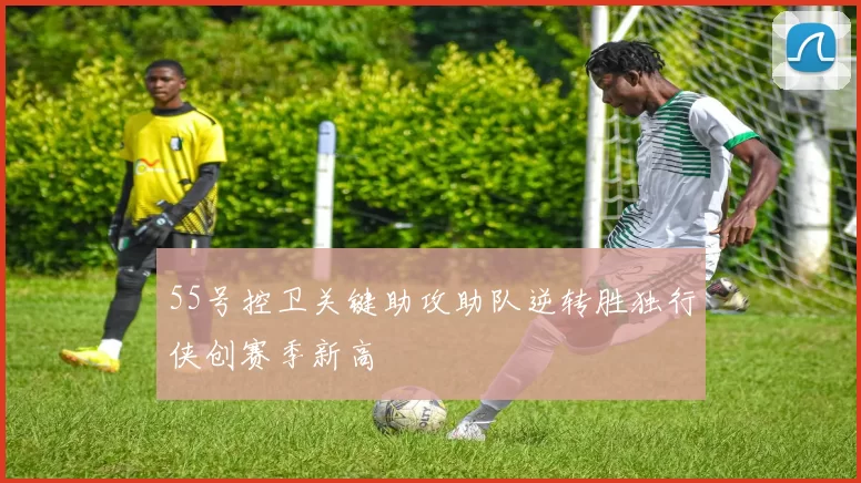 55号控卫关键助攻助队逆转胜独行侠创赛季新高