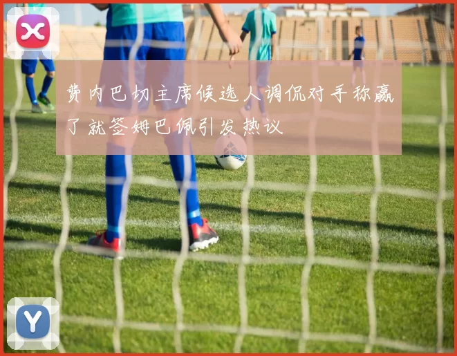 费内巴切主席候选人调侃对手称赢了就签姆巴佩引发热议