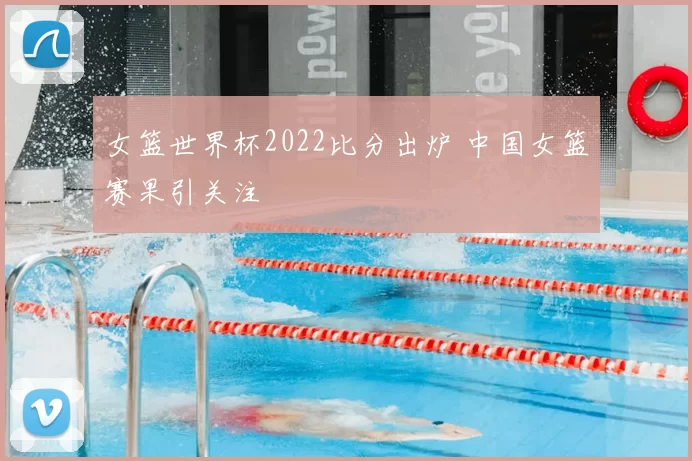 女篮世界杯2022比分出炉 中国女篮赛果引关注