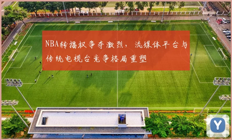 NBA转播权争夺激烈，流媒体平台与传统电视台竞争格局重塑