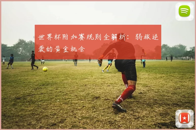 世界杯附加赛规则全解析：弱旅逆袭的黄金机会