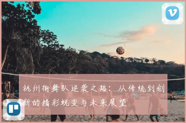 杭州街舞队逆袭之路:从传统到创新的精彩蜕变与未来展望