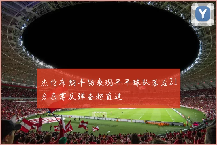 杰伦布朗半场表现平平球队落后21分急需反弹奋起直追