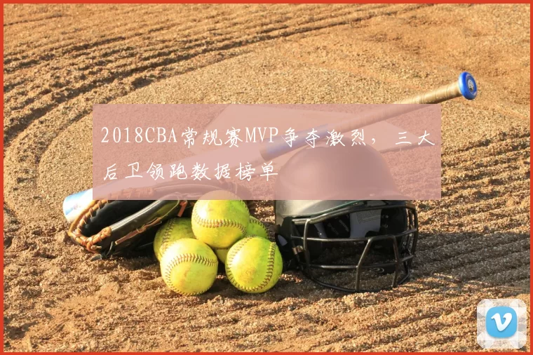 2018CBA常规赛MVP争夺激烈，三大后卫领跑数据榜单