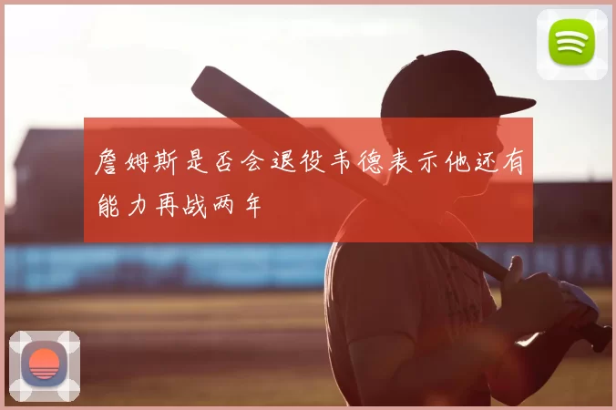 詹姆斯是否会退役韦德表示他还有能力再战两年