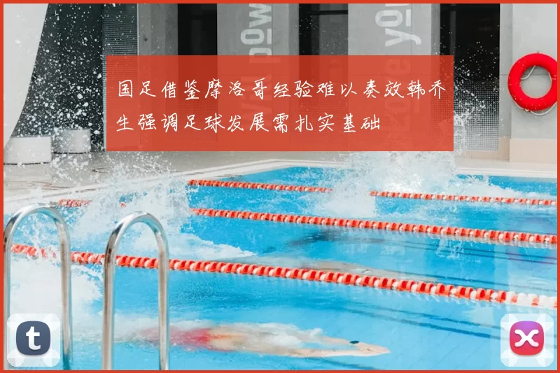 国足借鉴摩洛哥经验难以奏效韩乔生强调足球发展需扎实基础
