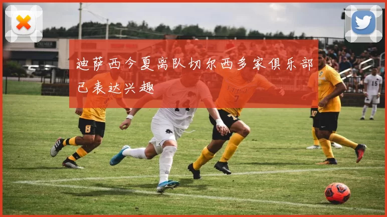 迪萨西今夏离队切尔西多家俱乐部已表达兴趣