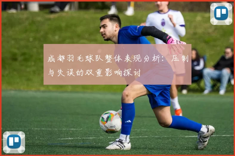 成都羽毛球队整体表现分析：压制与失误的双重影响探讨
