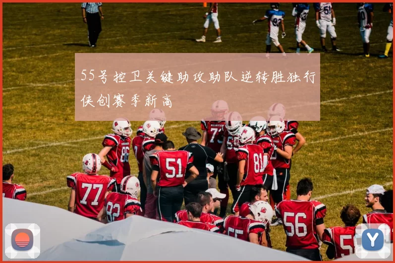 55号控卫关键助攻助队逆转胜独行侠创赛季新高
