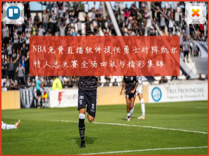 NBA免费直播软件提供勇士对阵凯尔特人总决赛全场回放与精彩集锦