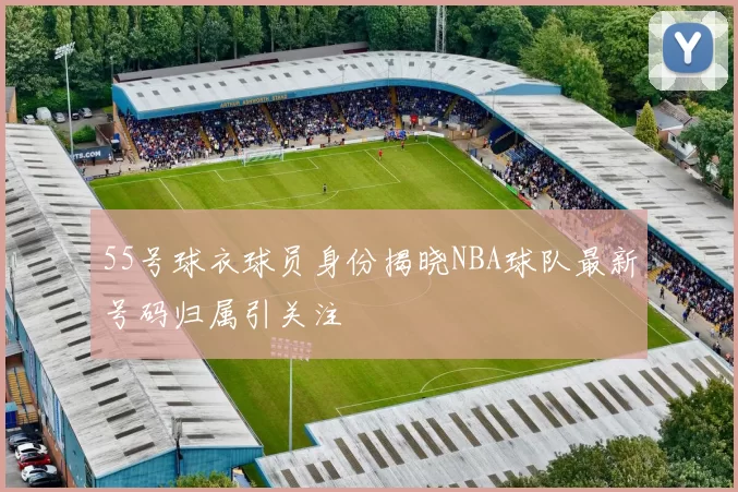 55号球衣球员身份揭晓NBA球队最新号码归属引关注