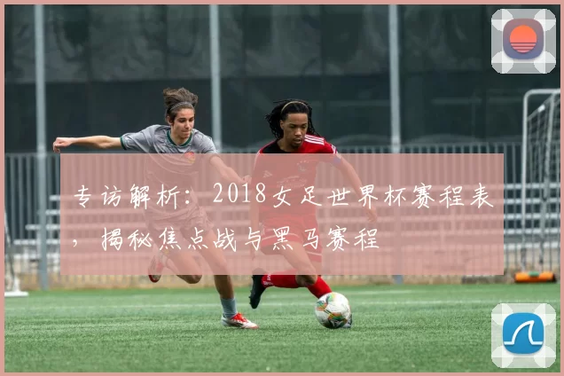 专访解析:2018女足世界杯赛程表,揭秘焦点战与黑马赛程