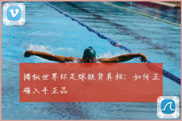 揭秘世界杯足球缺货真相：如何正确入手正品