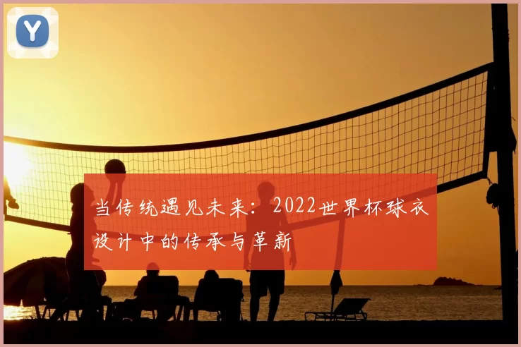 当传统遇见未来：2022世界杯球衣设计中的传承与革新