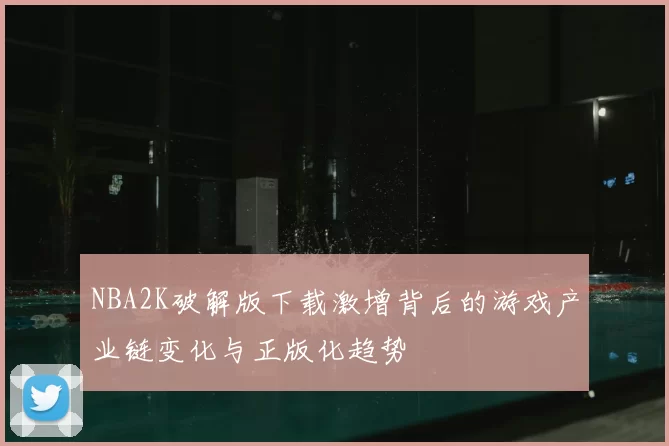 NBA2K破解版下载激增背后的游戏产业链变化与正版化趋势