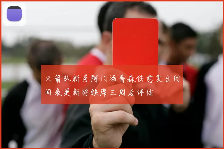 火箭队新秀阿门汤普森伤愈复出时间表更新将缺席三周后评估